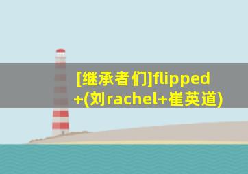 [继承者们]flipped+(刘rachel+崔英道)